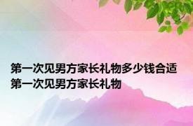 第一次见男方家长礼物多少钱合适 第一次见男方家长礼物 