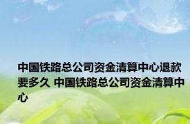 中国铁路总公司资金清算中心退款要多久 中国铁路总公司资金清算中心 