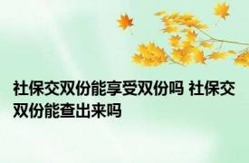 社保交双份能享受双份吗 社保交双份能查出来吗