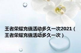 王者荣耀充值活动多久一次2021（王者荣耀充值活动多久一次）