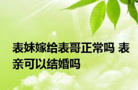 表妹嫁给表哥正常吗 表亲可以结婚吗