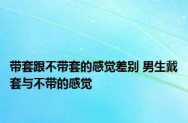 带套跟不带套的感觉差别 男生戴套与不带的感觉 