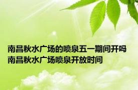 南昌秋水广场的喷泉五一期间开吗 南昌秋水广场喷泉开放时间 