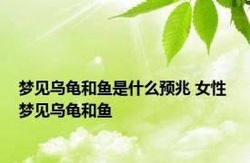 梦见乌龟和鱼是什么预兆 女性 梦见乌龟和鱼 