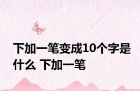 下加一笔变成10个字是什么 下加一笔 