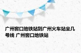 广州窖口地铁站到广州火车站坐几号线 广州窖口地铁站 