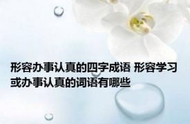 形容办事认真的四字成语 形容学习或办事认真的词语有哪些