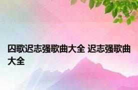 囚歌迟志强歌曲大全 迟志强歌曲大全 