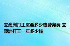 去澳洲打工需要多少钱劳务费 去澳洲打工一年多少钱 