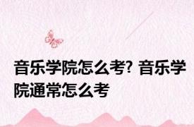 音乐学院怎么考? 音乐学院通常怎么考