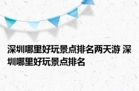 深圳哪里好玩景点排名两天游 深圳哪里好玩景点排名