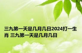 三九第一天是几月几日2024打一生肖 三九第一天是几月几日