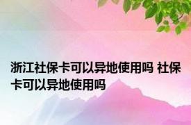 浙江社保卡可以异地使用吗 社保卡可以异地使用吗 