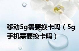 移动5g需要换卡吗（5g手机需要换卡吗）