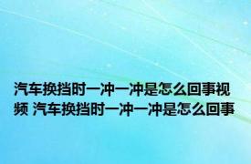 汽车换挡时一冲一冲是怎么回事视频 汽车换挡时一冲一冲是怎么回事