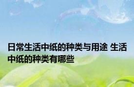 日常生活中纸的种类与用途 生活中纸的种类有哪些