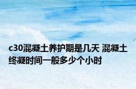 c30混凝土养护期是几天 混凝土终凝时间一般多少个小时