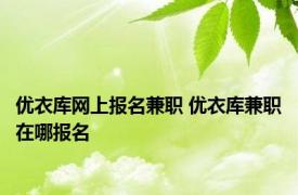 优衣库网上报名兼职 优衣库兼职在哪报名 