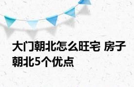 大门朝北怎么旺宅 房子朝北5个优点 