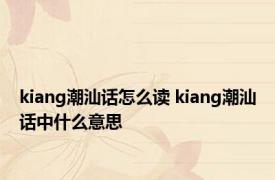 kiang潮汕话怎么读 kiang潮汕话中什么意思