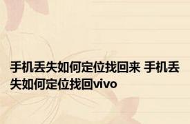 手机丢失如何定位找回来 手机丢失如何定位找回vivo