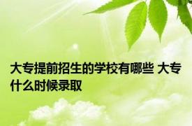 大专提前招生的学校有哪些 大专什么时候录取