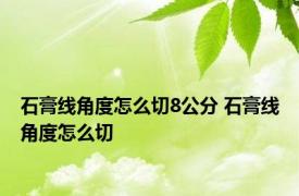 石膏线角度怎么切8公分 石膏线角度怎么切