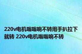 220v电机嗡嗡响不转用手扒拉下就转 220v电机嗡嗡响不转