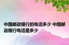 中国邮政银行的电话多少 中国邮政银行电话是多少