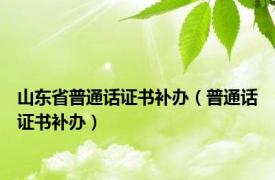 山东省普通话证书补办（普通话证书补办）