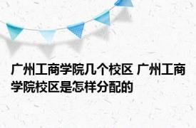 广州工商学院几个校区 广州工商学院校区是怎样分配的