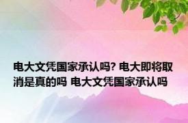 电大文凭国家承认吗? 电大即将取消是真的吗 电大文凭国家承认吗 