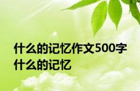 什么的记忆作文500字 什么的记忆 