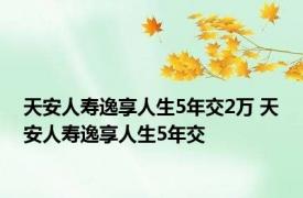 天安人寿逸享人生5年交2万 天安人寿逸享人生5年交 