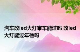 汽车改led大灯审车能过吗 改led大灯能过年检吗 