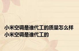 小米空调是谁代工的质量怎么样 小米空调是谁代工的 