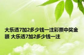 大乐透7加2多少钱一注彩票中奖金额 大乐透7加2多少钱一注 