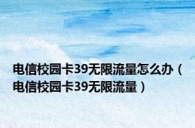 电信校园卡39无限流量怎么办（电信校园卡39无限流量）