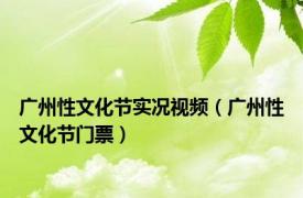 广州性文化节实况视频（广州性文化节门票）