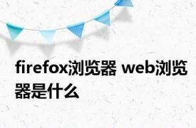 firefox浏览器 web浏览器是什么