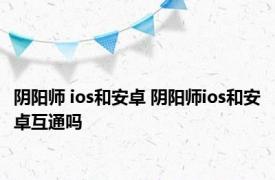 阴阳师 ios和安卓 阴阳师ios和安卓互通吗