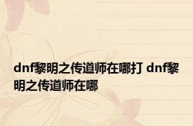 dnf黎明之传道师在哪打 dnf黎明之传道师在哪 