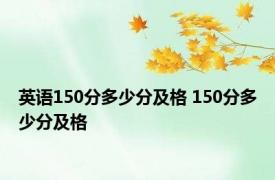 英语150分多少分及格 150分多少分及格 