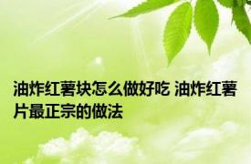 油炸红薯块怎么做好吃 油炸红薯片最正宗的做法