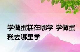 学做蛋糕在哪学 学做蛋糕去哪里学 