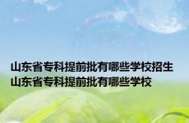 山东省专科提前批有哪些学校招生 山东省专科提前批有哪些学校