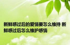 新鲜感过后的爱情要怎么维持 新鲜感过后怎么维护感情