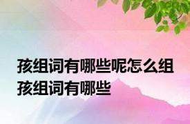 孩组词有哪些呢怎么组 孩组词有哪些