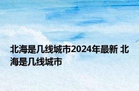 北海是几线城市2024年最新 北海是几线城市 