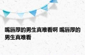 嘴唇厚的男生真难看啊 嘴唇厚的男生真难看 